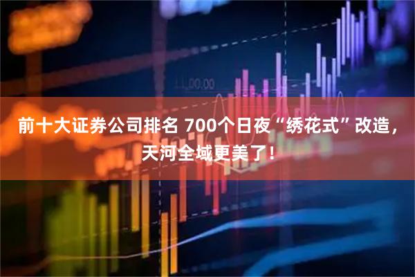 前十大证券公司排名 700个日夜“绣花式”改造，天河全域更美了！
