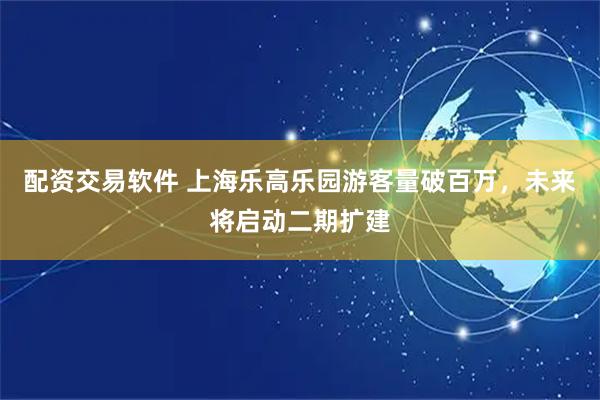配资交易软件 上海乐高乐园游客量破百万，未来将启动二期扩建