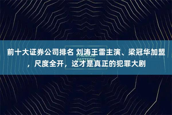 前十大证券公司排名 刘涛王雷主演、梁冠华加盟，尺度全开，这才是真正的犯罪大剧