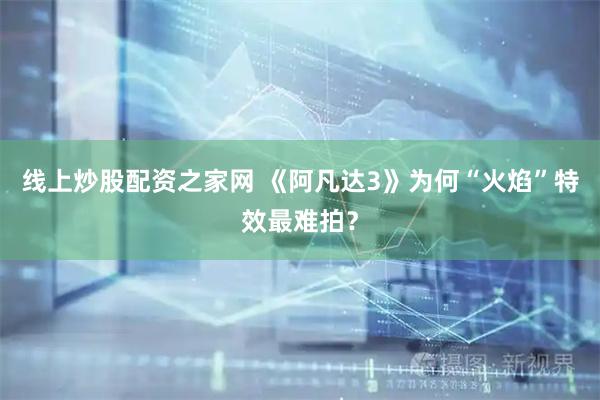线上炒股配资之家网 《阿凡达3》为何“火焰”特效最难拍？