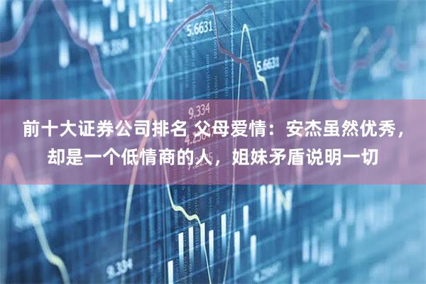 前十大证券公司排名 父母爱情：安杰虽然优秀，却是一个低情商的人，姐妹矛盾说明一切
