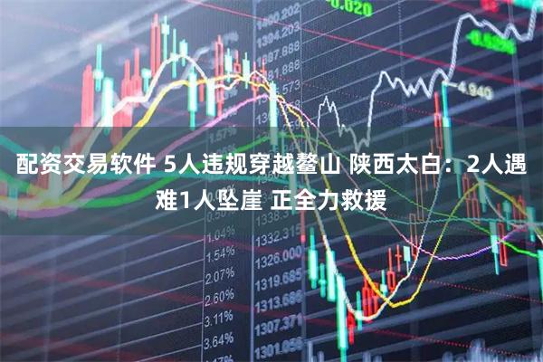 配资交易软件 5人违规穿越鳌山 陕西太白：2人遇难1人坠崖 正全力救援