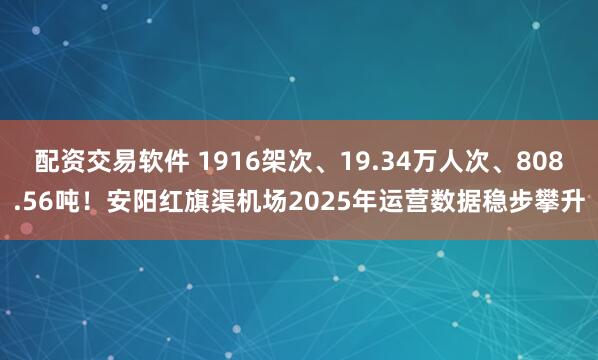 配资交易软件 1916架次、19.34万人次、808.56吨！安阳红旗渠机场2025年运营数据稳步攀升