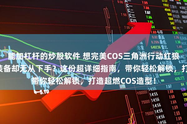 能加杠杆的炒股软件 想完美COS三角洲行动红狼蚀金玫瑰全系列装备却无从下手？这份超详细指南，带你轻松解锁，打造超燃COS造型！