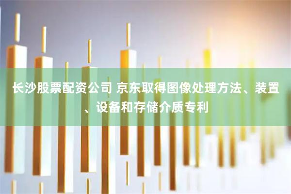 长沙股票配资公司 京东取得图像处理方法、装置、设备和存储介质专利
