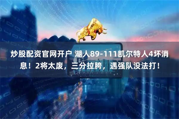 炒股配资官网开户 湖人89-111凯尔特人4坏消息！2将太废，三分拉胯，遇强队没法打！