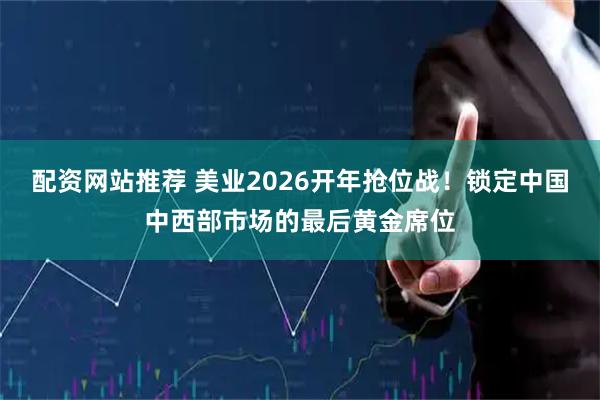 配资网站推荐 美业2026开年抢位战！锁定中国中西部市场的最后黄金席位