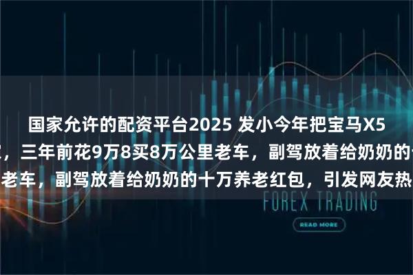 国家允许的配资平台2025 发小今年把宝马X5换成二手卡罗拉开回老家，三年前花9万8买8万公里老车，副驾放着给奶奶的十万养老红包，引发网友热议