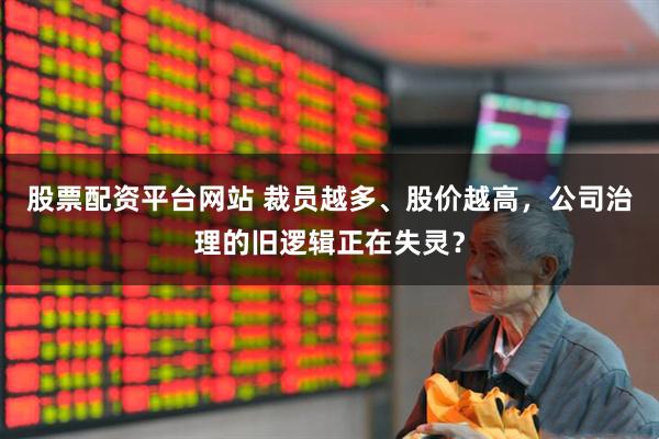股票配资平台网站 裁员越多、股价越高，公司治理的旧逻辑正在失灵？