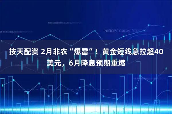 按天配资 2月非农“爆雷”！黄金短线急拉超40美元，6月降息预期重燃