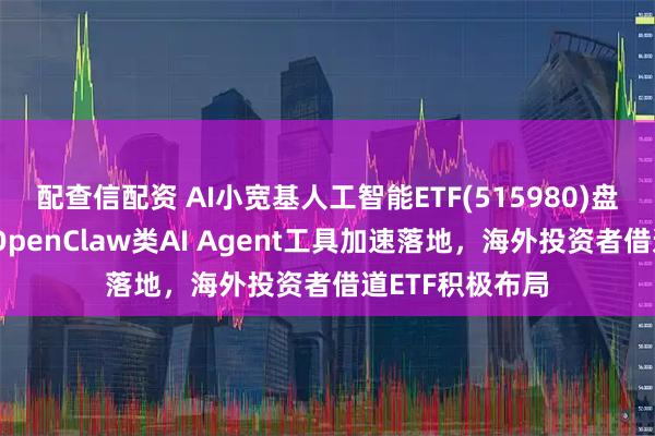 配查信配资 AI小宽基人工智能ETF(515980)盘中交投活跃，OpenClaw类AI Agent工具加速落地，海外投资者借道ETF积极布局
