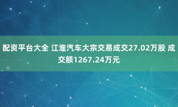 配资平台大全 江淮汽车大宗交易成交27.02万股 成交额1267.24万元