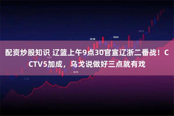 配资炒股知识 辽篮上午9点30官宣辽浙二番战！CCTV5加成，乌戈说做好三点就有戏