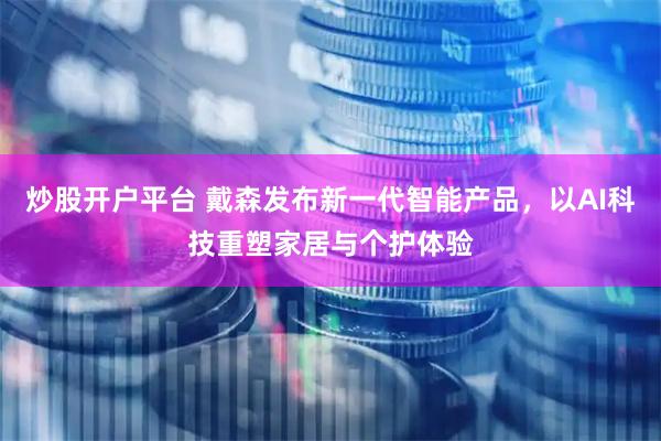 炒股开户平台 戴森发布新一代智能产品，以AI科技重塑家居与个护体验