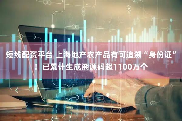 短线配资平台 上海地产农产品有可追溯“身份证”！已累计生成溯源码超1100万个